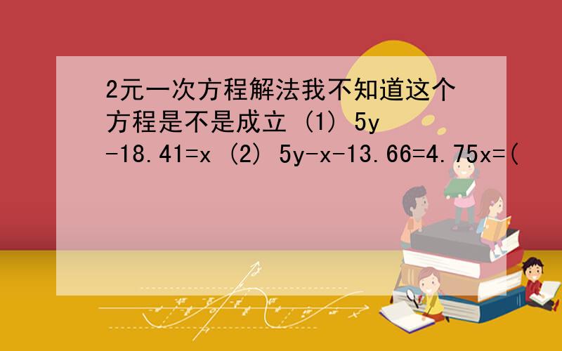 2元一次方程解法我不知道这个方程是不是成立 (1) 5y-18.41=x (2) 5y-x-13.66=4.75x=(