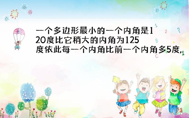 一个多边形最小的一个内角是120度比它稍大的内角为125度依此每一个内角比前一个内角多5度,