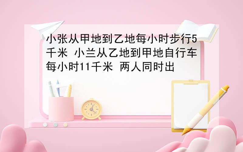 小张从甲地到乙地每小时步行5千米 小兰从乙地到甲地自行车每小时11千米 两人同时出