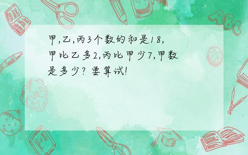 甲,乙,丙3个数的和是18,甲比乙多2,丙比甲少7,甲数是多少? 要算试!