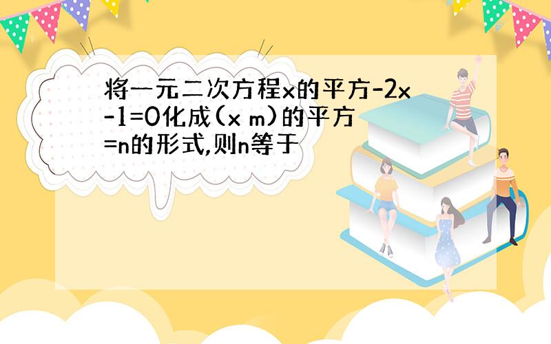 将一元二次方程x的平方-2x-1=0化成(x m)的平方=n的形式,则n等于