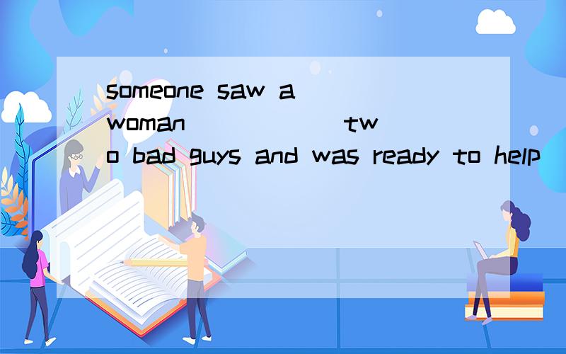 someone saw a woman _____ two bad guys and was ready to help