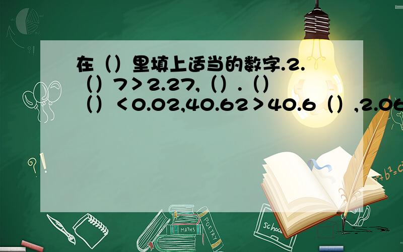 在（）里填上适当的数字.2.（）7＞2.27,（）.（）（）＜0.02,40.62＞40.6（）,2.06＞2.（）4,