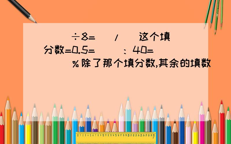 ( )÷8=（ / ）这个填分数=0.5=（ ）：40=（ ）％除了那个填分数,其余的填数