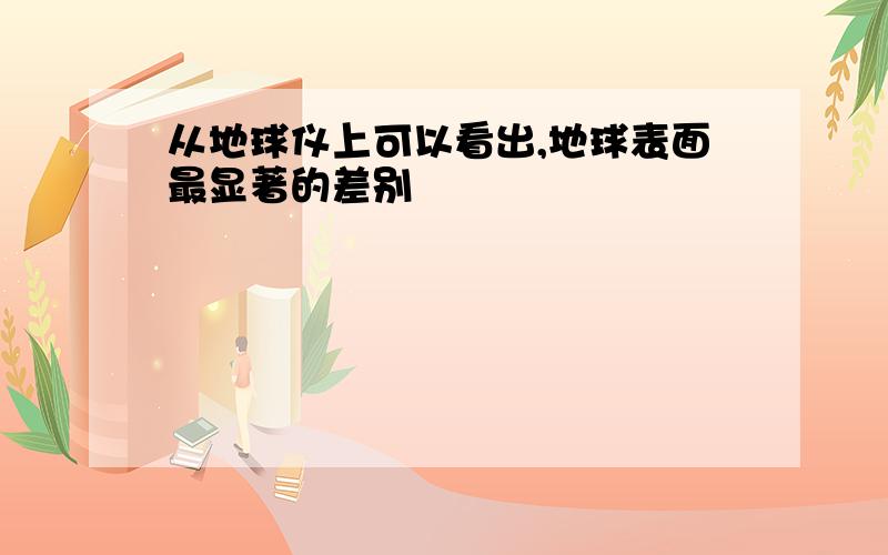 从地球仪上可以看出,地球表面最显著的差别