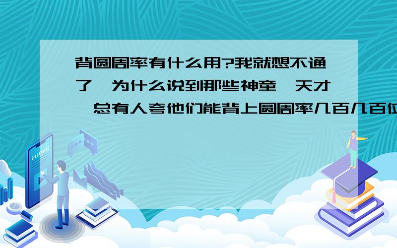 背圆周率有什么用?我就想不通了,为什么说到那些神童,天才,总有人夸他们能背上圆周率几百几百位的,那些个天才背那么多圆周率