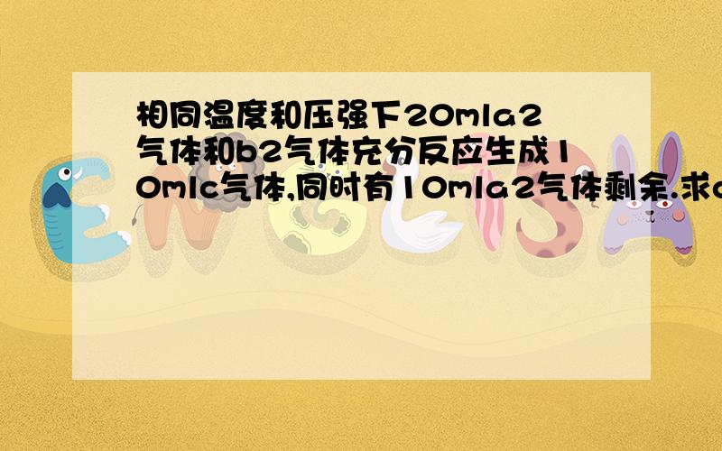 相同温度和压强下20mla2气体和b2气体充分反应生成10mlc气体,同时有10mla2气体剩余.求c的分子式为?