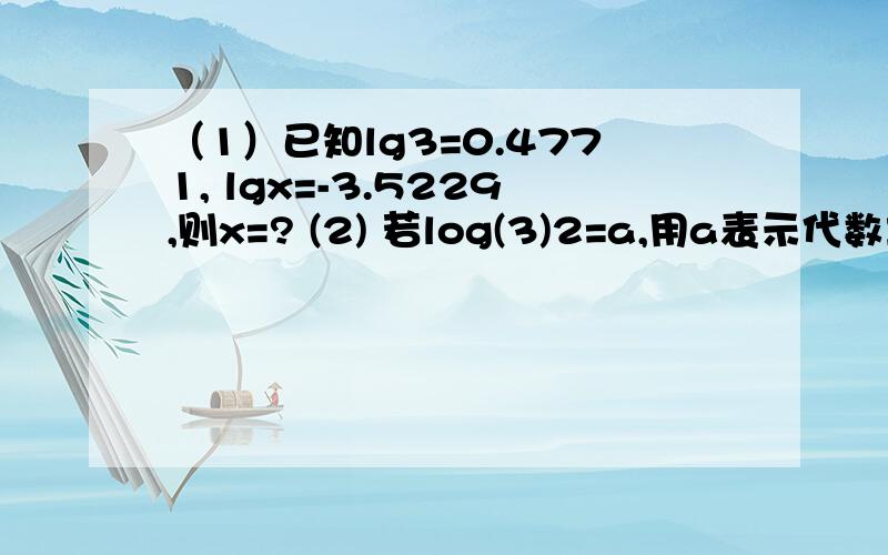 （1）已知lg3=0.4771, lgx=-3.5229,则x=? (2) 若log(3)2=a,用a表示代数式log(