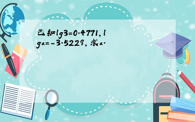 已知lg3=0.4771，lgx=-3.5229，求x．