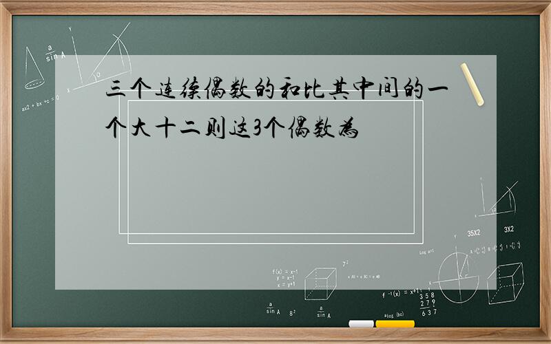 三个连续偶数的和比其中间的一个大十二则这3个偶数为