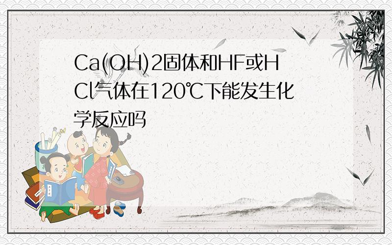 Ca(OH)2固体和HF或HCl气体在120℃下能发生化学反应吗