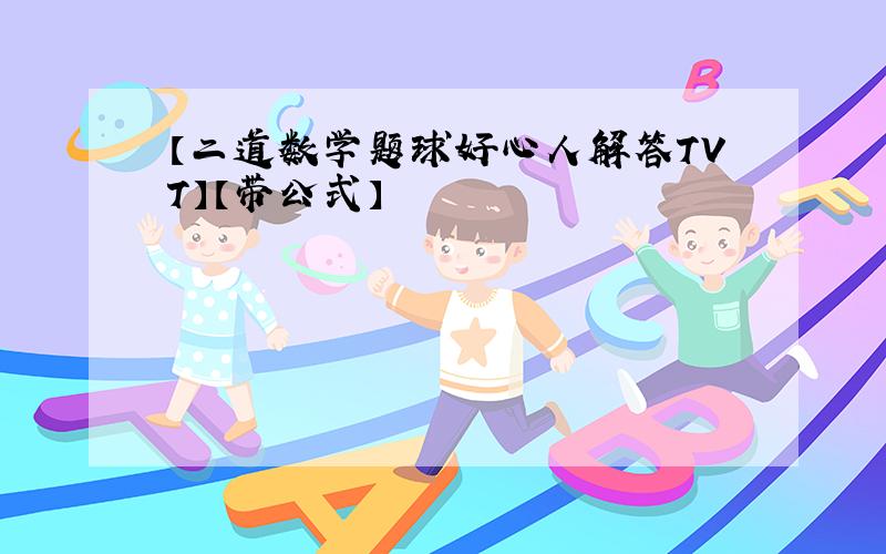 【二道数学题球好心人解答TVT】【带公式】