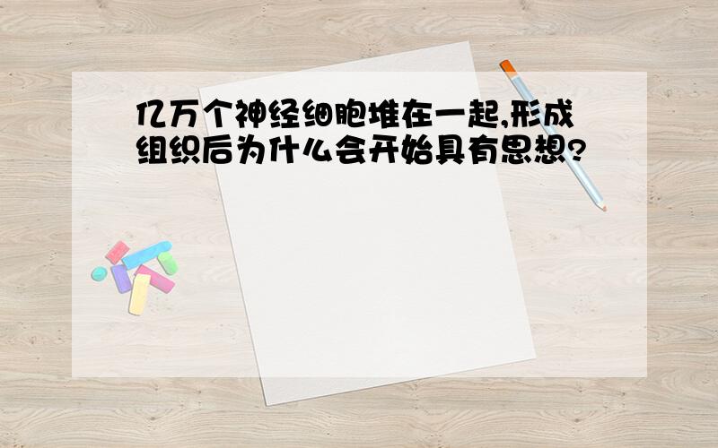 亿万个神经细胞堆在一起,形成组织后为什么会开始具有思想?