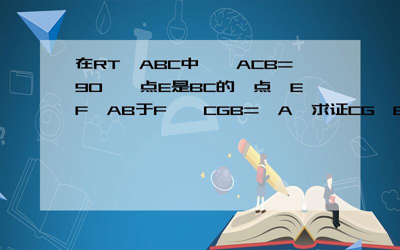 在RT△ABC中,∠ACB=90°,点E是BC的一点,EF⊥AB于F,∠CGB=∠A,求证CG*BE=EG*BG