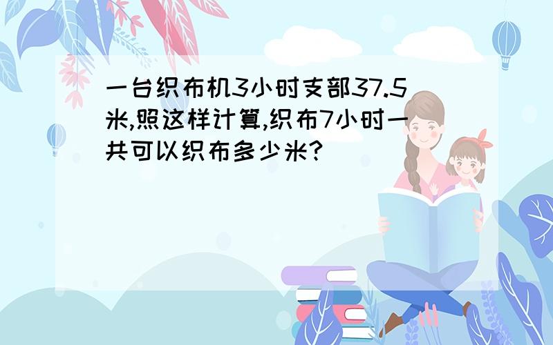 一台织布机3小时支部37.5米,照这样计算,织布7小时一共可以织布多少米?