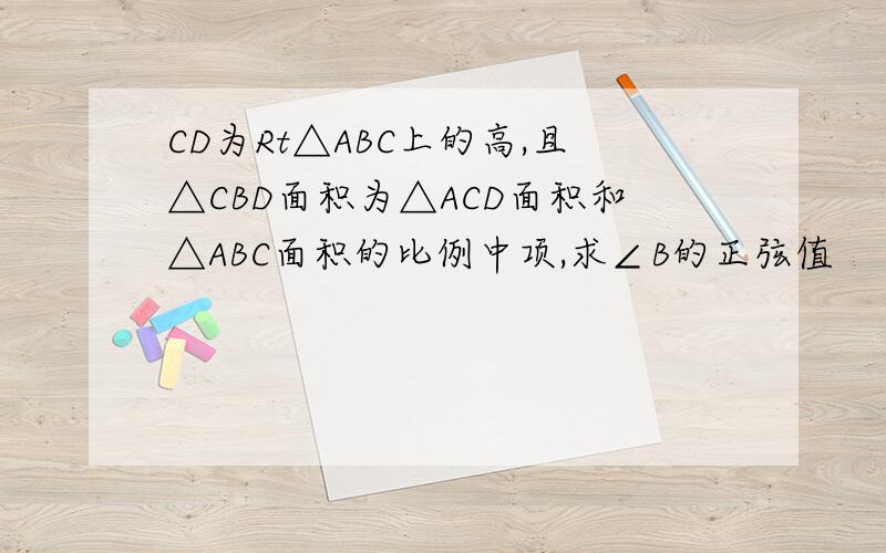 CD为Rt△ABC上的高,且△CBD面积为△ACD面积和△ABC面积的比例中项,求∠B的正弦值