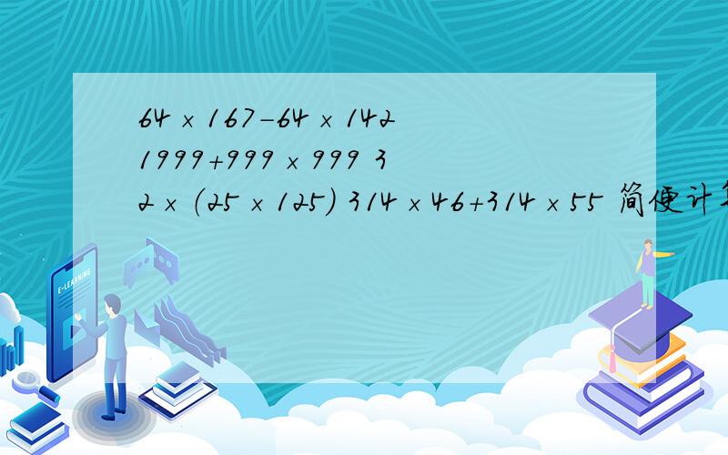 64×167-64×142 1999＋999×999 32×（25×125） 314×46＋314×55 简便计算