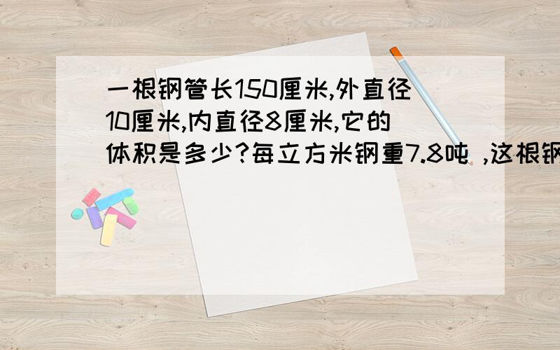 一根钢管长150厘米,外直径10厘米,内直径8厘米,它的体积是多少?每立方米钢重7.8吨 ,这根钢管重多少千克?