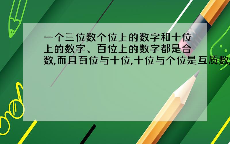 一个三位数个位上的数字和十位上的数字、百位上的数字都是合数,而且百位与十位,十位与个位是互质数,满