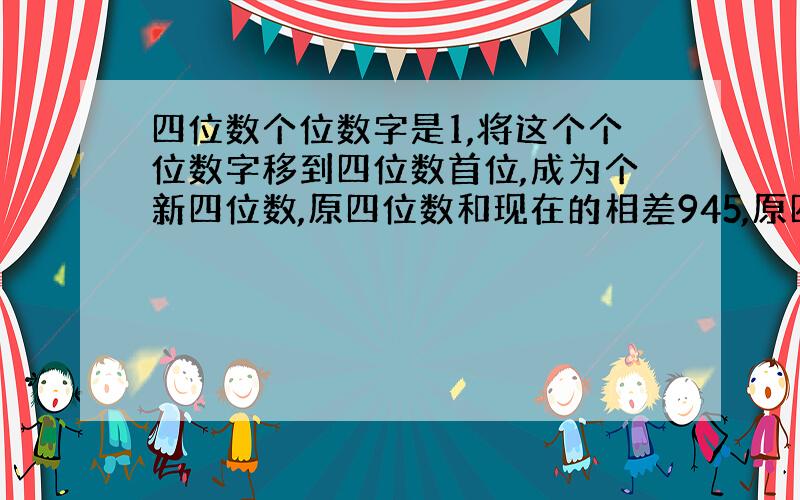 四位数个位数字是1,将这个个位数字移到四位数首位,成为个新四位数,原四位数和现在的相差945,原四位数是几