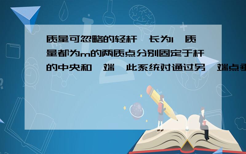 质量可忽略的轻杆,长为l,质量都为m的两质点分别固定于杆的中央和一端,此系统对通过另一端点垂直于杆...