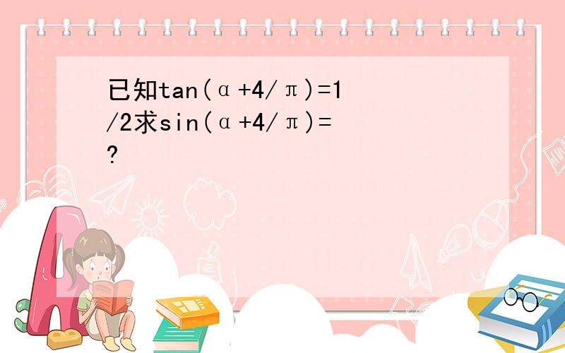 已知tan(α+4/π)=1/2求sin(α+4/π)=?