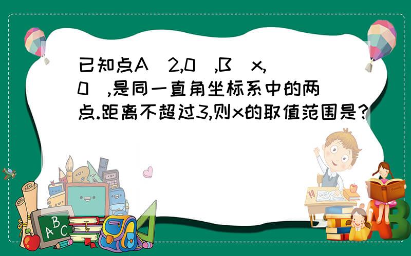 已知点A(2,0),B(x,0),是同一直角坐标系中的两点.距离不超过3,则x的取值范围是?