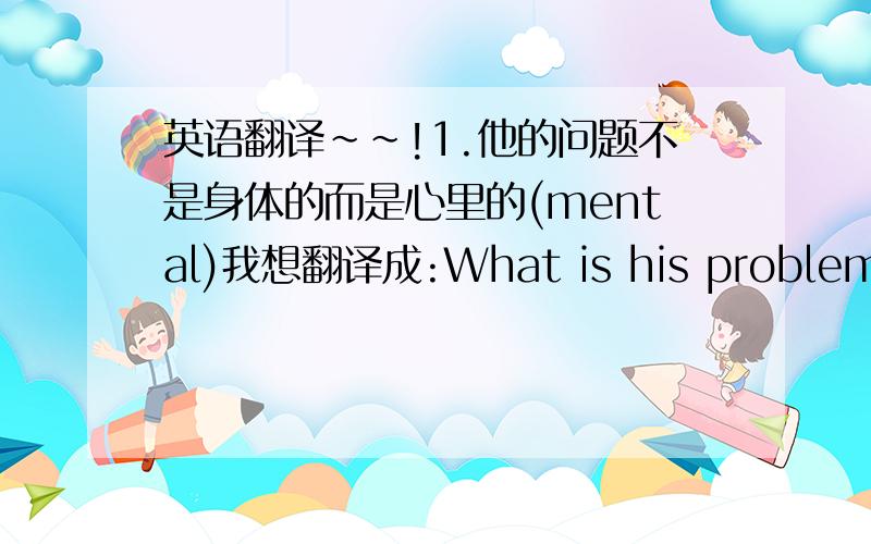 英语翻译~~!1.他的问题不是身体的而是心里的(mental)我想翻译成:What is his problem开头的