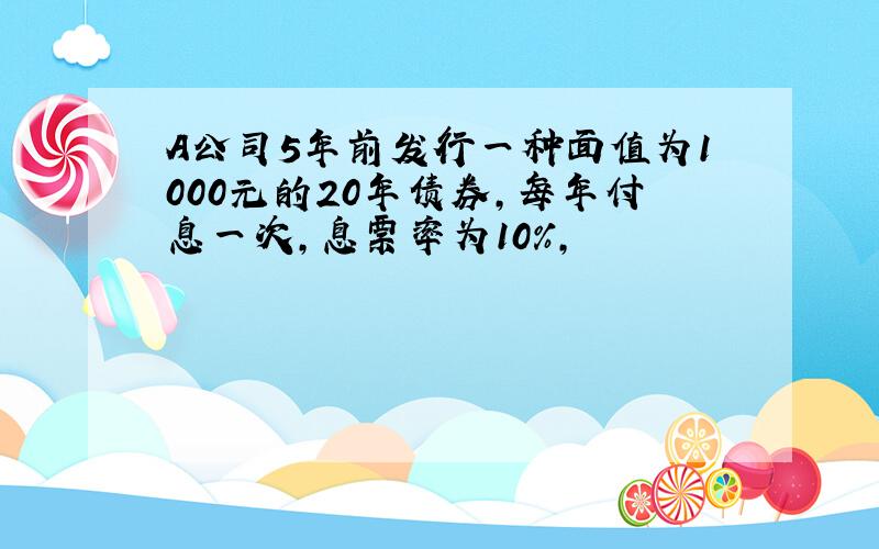 A公司5年前发行一种面值为1000元的20年债券,每年付息一次,息票率为10%,