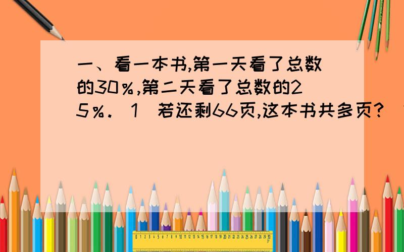 一、看一本书,第一天看了总数的30％,第二天看了总数的25％.（1）若还剩66页,这本书共多页?（2）若两天