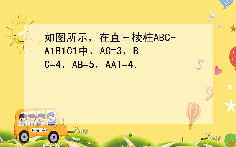 如图所示，在直三棱柱ABC-A1B1C1中，AC=3，BC=4，AB=5，AA1=4．