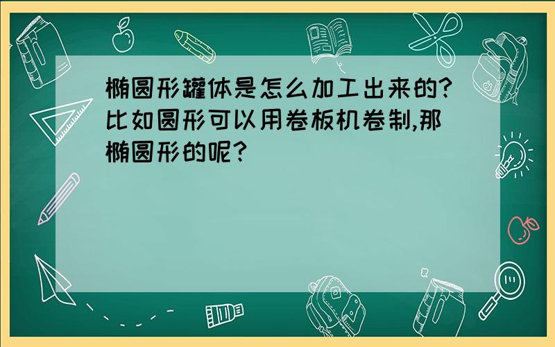 椭圆形罐体是怎么加工出来的?比如圆形可以用卷板机卷制,那椭圆形的呢?