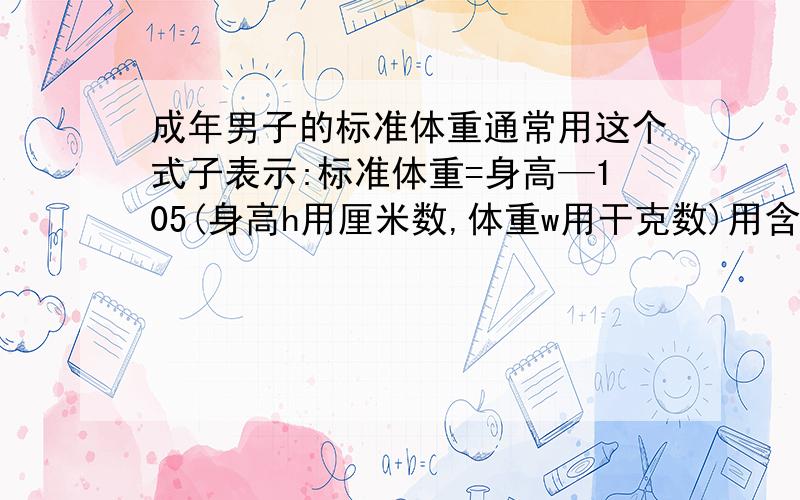 成年男子的标准体重通常用这个式子表示:标准体重=身高—105(身高h用厘米数,体重w用干克数)用含有字母的式子表示出成年