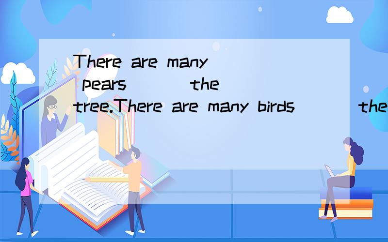 There are many pears ___the tree.There are many birds ___the