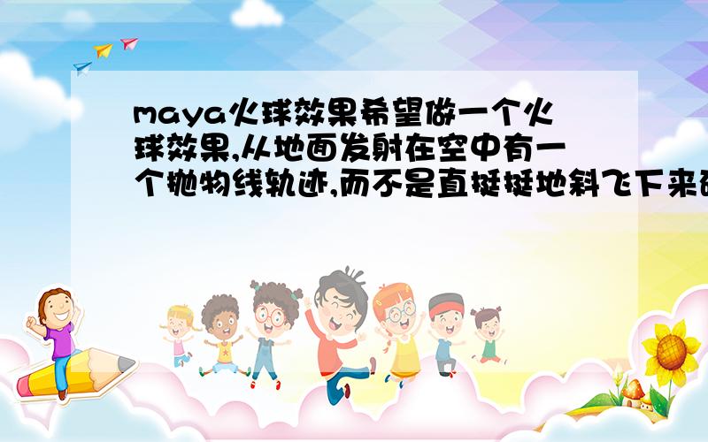 maya火球效果希望做一个火球效果,从地面发射在空中有一个抛物线轨迹,而不是直挺挺地斜飞下来砸在地上,拖尾根据轨迹有效应