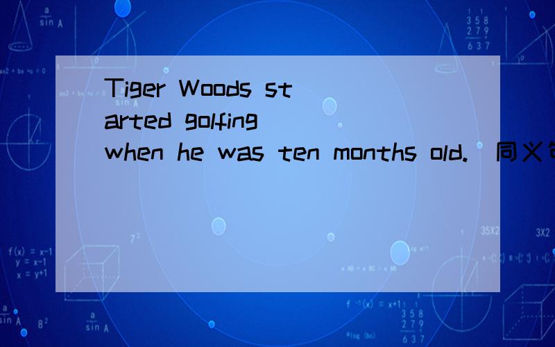 Tiger Woods started golfing when he was ten months old.（同义句替