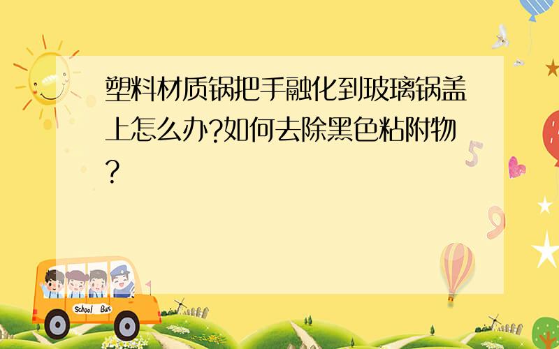 塑料材质锅把手融化到玻璃锅盖上怎么办?如何去除黑色粘附物?