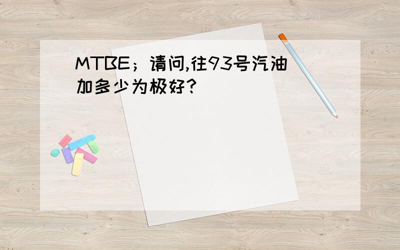 MTBE；请问,往93号汽油加多少为极好?