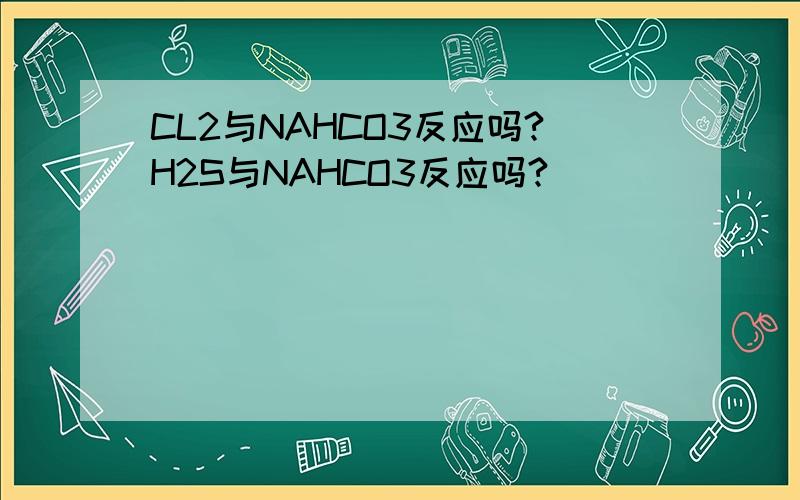 CL2与NAHCO3反应吗?H2S与NAHCO3反应吗?