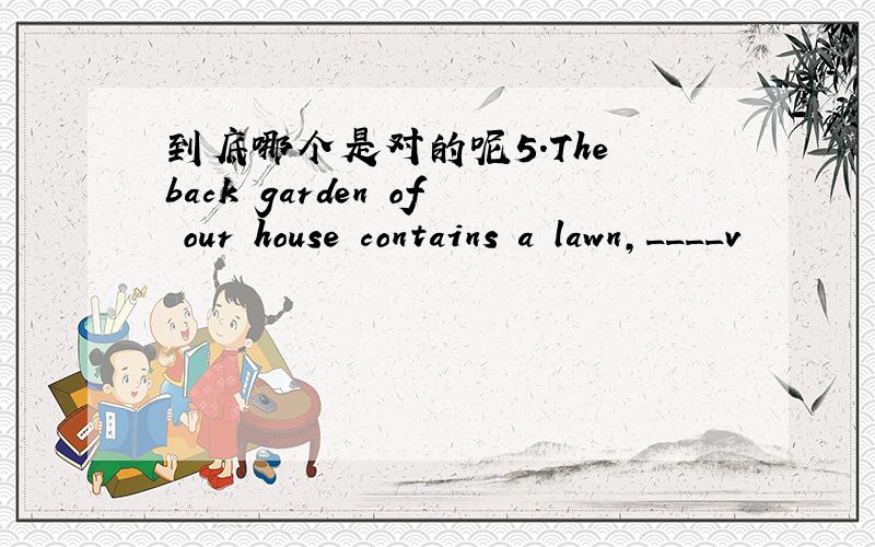 到底哪个是对的呢5.The back garden of our house contains a lawn,____v