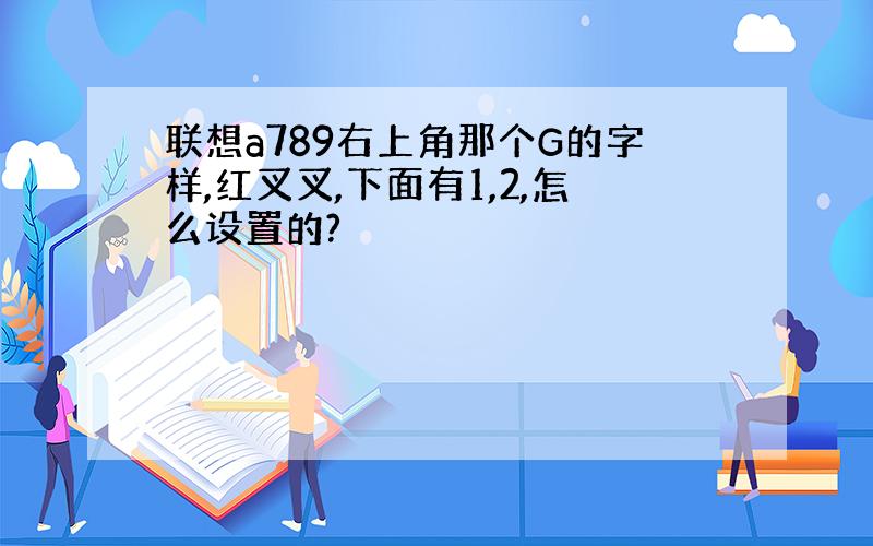 联想a789右上角那个G的字样,红叉叉,下面有1,2,怎么设置的?