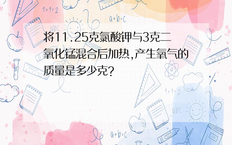 将11.25克氯酸钾与3克二氧化锰混合后加热,产生氧气的质量是多少克?