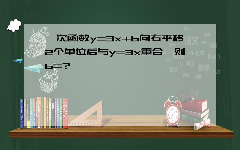 一次函数y=3x+b向右平移2个单位后与y=3x重合,则b=?