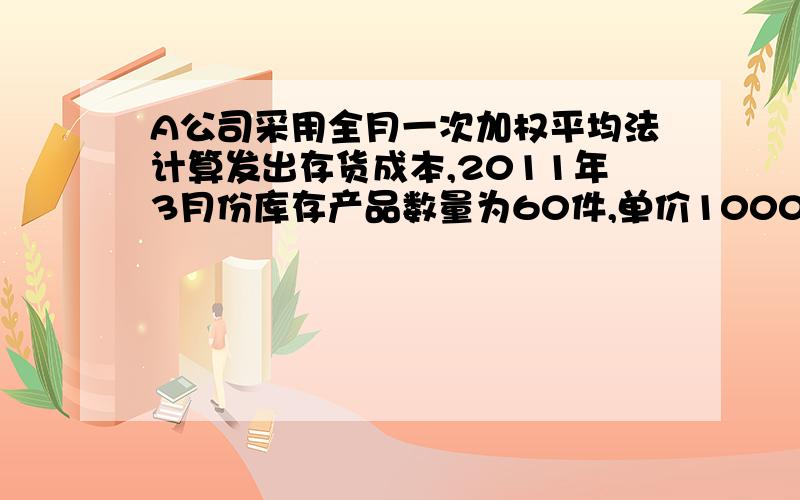 A公司采用全月一次加权平均法计算发出存货成本,2011年3月份库存产品数量为60件,单价1000元,3月10日购入