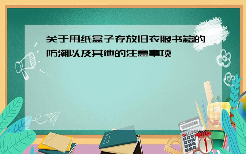 关于用纸盒子存放旧衣服书籍的防潮以及其他的注意事项