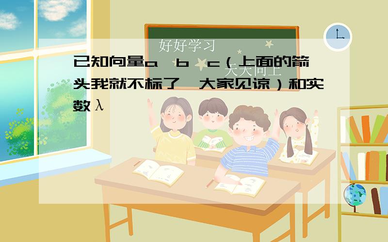 已知向量a、b、c（上面的箭头我就不标了,大家见谅）和实数λ