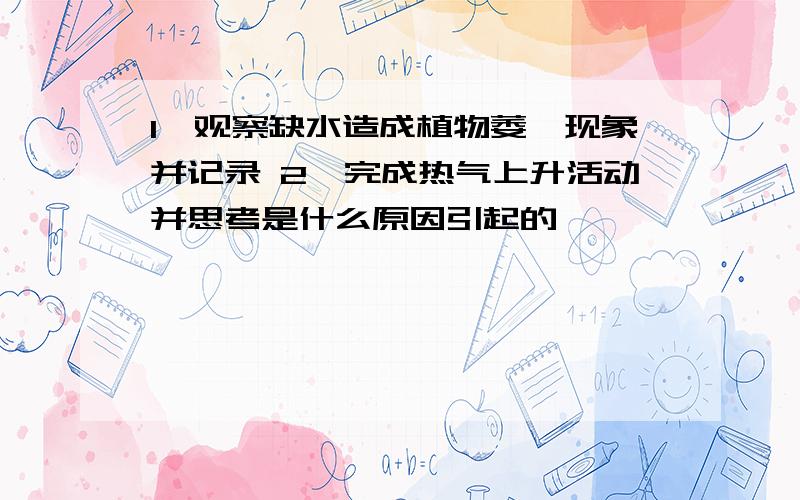 1、观察缺水造成植物萎焉现象并记录 2、完成热气上升活动并思考是什么原因引起的