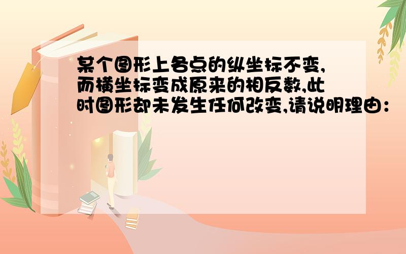 某个图形上各点的纵坐标不变,而横坐标变成原来的相反数,此时图形却未发生任何改变,请说明理由：