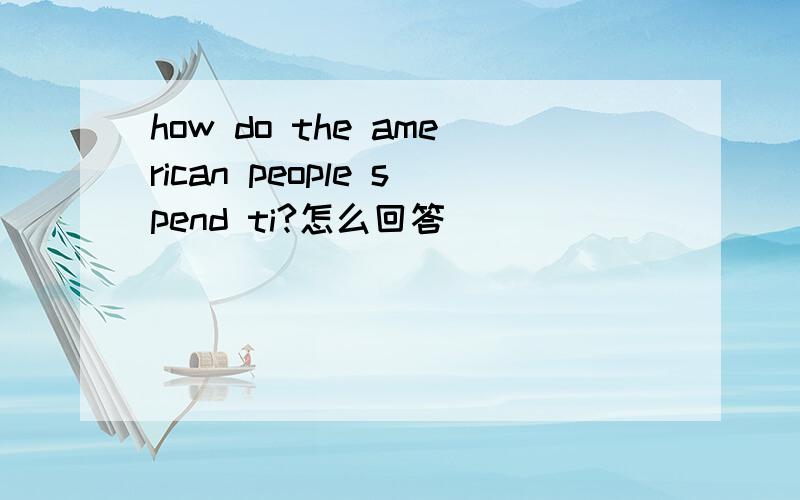 how do the american people spend ti?怎么回答