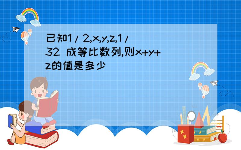 已知1/2,x,y,z,1/32 成等比数列,则x+y+z的值是多少